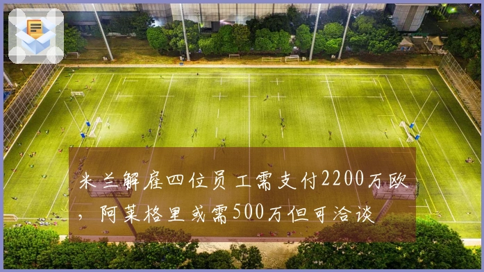 米兰解雇四位员工需支付2200万欧,阿莱格里或需500万但可洽谈