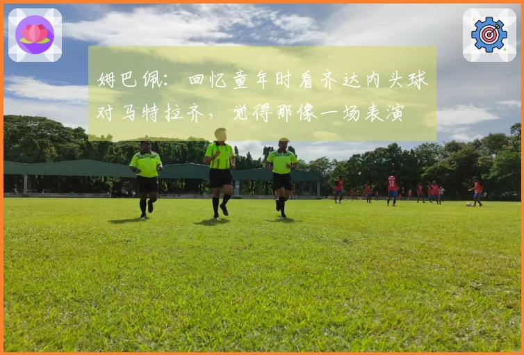 姆巴佩：回忆童年时看齐达内头球对马特拉齐，觉得那像一场表演
