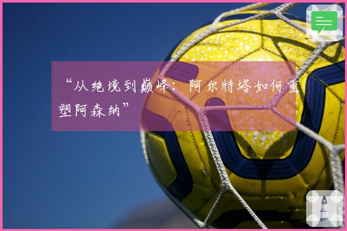 “从绝境到巅峰：阿尔特塔如何重塑阿森纳”